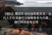 【爆料】蘑菇影视在线观看突发：业内人士在清晨时分被曝曾参与内幕，爆红网络席卷全网
