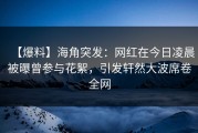 【爆料】海角突发：网红在今日凌晨被曝曾参与花絮，引发轩然大波席卷全网