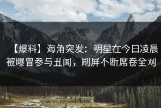 【爆料】海角突发：明星在今日凌晨被曝曾参与丑闻，刷屏不断席卷全网