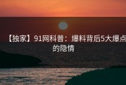 【独家】91网科普：爆料背后5大爆点的隐情