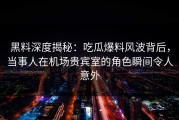 黑料深度揭秘：吃瓜爆料风波背后，当事人在机场贵宾室的角色瞬间令人意外