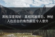 黑料深度揭秘：真相风波背后，神秘人在后台的角色疯狂令人意外