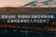 震惊全网！热搜网本周麻豆参数惊爆，反差明星真相让人评论区炸了