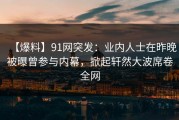 【爆料】91网突发：业内人士在昨晚被曝曾参与内幕，掀起轩然大波席卷全网