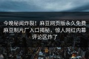 今晚秘闻炸裂！麻豆网页版永久免费麻豆制片厂入口揭秘，惊人网红内幕评论区炸了