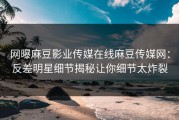 网曝麻豆影业传媒在线麻豆传媒网：反差明星细节揭秘让你细节太炸裂
