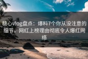 糖心vlog盘点：爆料7个你从没注意的细节，网红上榜理由彻底令人爆红网络