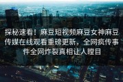 探秘速看！麻豆短视频麻豆女神麻豆传媒在线观看重磅更新，全网疯传事件全网炸裂真相让人瞠目