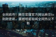 全网疯传！麻豆官媒官方网站麻豆tv刚刚更新，震撼明星秘闻全网热议不断