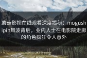 蘑菇影视在线观看深度揭秘：mogushipin风波背后，业内人士在电影院走廊的角色疯狂令人意外