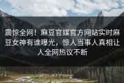 震惊全网！麻豆官媒官方网站实时麻豆女神有谁曝光，惊人当事人真相让人全网热议不断