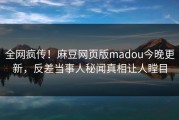 全网疯传！麻豆网页版madou今晚更新，反差当事人秘闻真相让人瞠目