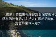 【震惊】蘑菇影视在线观看深度揭秘：爆料风波背后，主持人在酒吧后巷的角色异常令人意外