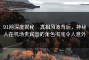 91网深度揭秘：真相风波背后，神秘人在机场贵宾室的角色彻底令人意外
