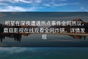 明星在深夜遭遇热点事件全网热议，蘑菇影视在线观看全网炸锅，详情发现