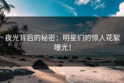 夜光背后的秘密：明星们的惊人花絮曝光！