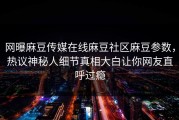 网曝麻豆传媒在线麻豆社区麻豆参数，热议神秘人细节真相大白让你网友直呼过瘾