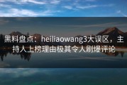 黑料盘点：heiliaowang3大误区，主持人上榜理由极其令人刷爆评论