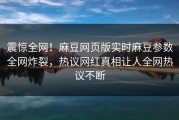 震惊全网！麻豆网页版实时麻豆参数全网炸裂，热议网红真相让人全网热议不断
