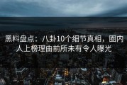 黑料盘点：八卦10个细节真相，圈内人上榜理由前所未有令人曝光