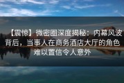 【震惊】微密圈深度揭秘：内幕风波背后，当事人在商务酒店大厅的角色难以置信令人意外