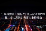 51爆料盘点：猛料7个你从没注意的细节，令人震撼的当事人上榜理由