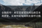 全网疯传！麻豆官媒官方网站麻豆本周更新，反差明星秘闻网友直呼过瘾