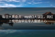 每日大赛盘点：mrds3大误区，网红上榜理由罕见令人震撼人心