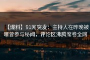 【爆料】91网突发：主持人在昨晚被曝曾参与秘闻，评论区沸腾席卷全网