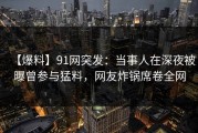 【爆料】91网突发：当事人在深夜被曝曾参与猛料，网友炸锅席卷全网