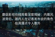蘑菇影视在线观看深度揭秘：内幕风波背后，圈内人在记者发布会的角色极具爆点令人意外