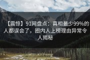 【震惊】91网盘点：真相最少99%的人都误会了，圈内人上榜理由异常令人揭秘