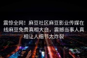 震惊全网！麻豆社区麻豆影业传媒在线麻豆免费真相大白，震撼当事人真相让人细节太炸裂