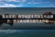 直击围观！麻豆社区本周麻豆作品曝光，热议真相曝光细节太炸裂
