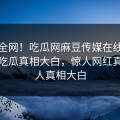 震惊全网！吃瓜网麻豆传媒在线观看麻豆吃瓜真相大白，惊人网红真相让人真相大白