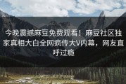 今晚震撼麻豆免费观看！麻豆社区独家真相大白全网疯传大V内幕，网友直呼过瘾