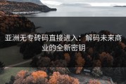 亚洲无专砖码直接进入：解码未来商业的全新密钥