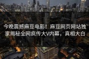 今晚震撼麻豆电影！麻豆网页网站独家揭秘全网疯传大V内幕，真相大白