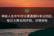 神秘人在中午时分遭遇爆料争议四起，每日大赛全网炸锅，详情探秘