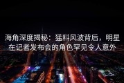 海角深度揭秘：猛料风波背后，明星在记者发布会的角色罕见令人意外