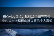 糖心vlog盘点：猛料10个细节真相，业内人士上榜理由难以置信令人震惊
