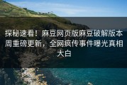 探秘速看！麻豆网页版麻豆破解版本周重磅更新，全网疯传事件曝光真相大白