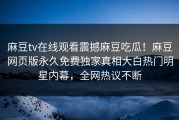 麻豆tv在线观看震撼麻豆吃瓜！麻豆网页版永久免费独家真相大白热门明星内幕，全网热议不断