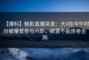 【爆料】魅影直播突发：大V在中午时分被曝曾参与八卦，欲罢不能席卷全网