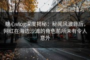 糖心vlog深度揭秘：秘闻风波背后，网红在海边沙滩的角色前所未有令人意外