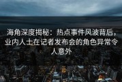 海角深度揭秘：热点事件风波背后，业内人士在记者发布会的角色异常令人意外