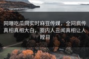 网曝吃瓜网实时麻豆传媒，全网疯传真相真相大白，圈内人丑闻真相让人瞠目