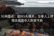 91网盘点：猛料5大爆点，当事人上榜理由极其令人刷屏不断