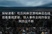 探秘速看！吃瓜网麻豆游戏麻豆在线观看重磅更新，惊人事件全网炸裂全网热议不断