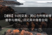 【爆料】91网突发：网红在昨晚被曝曾参与爆料，沉沦其中席卷全网